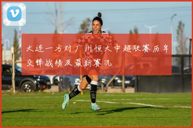 大连一方对广州恒大中超联赛历年交锋战绩及最新赛况