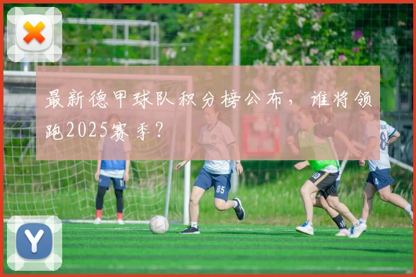 最新德甲球队积分榜公布，谁将领跑2025赛季？