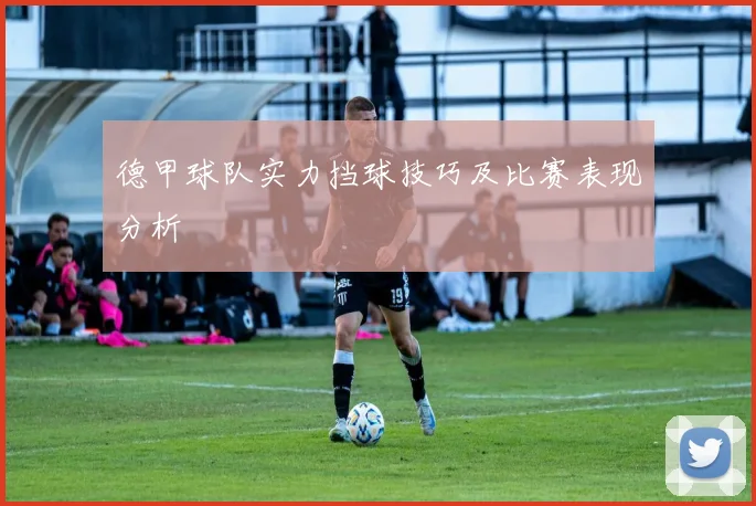 德甲球队实力挡球技巧及比赛表现分析
