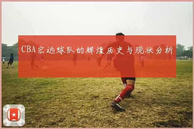 CBA宏远球队的辉煌历史与现状分析
