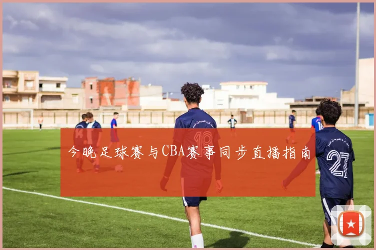 今晚足球赛与CBA赛事同步直播指南