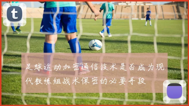 足球运动加密通信技术是否成为现代教练组战术保密的必要手段