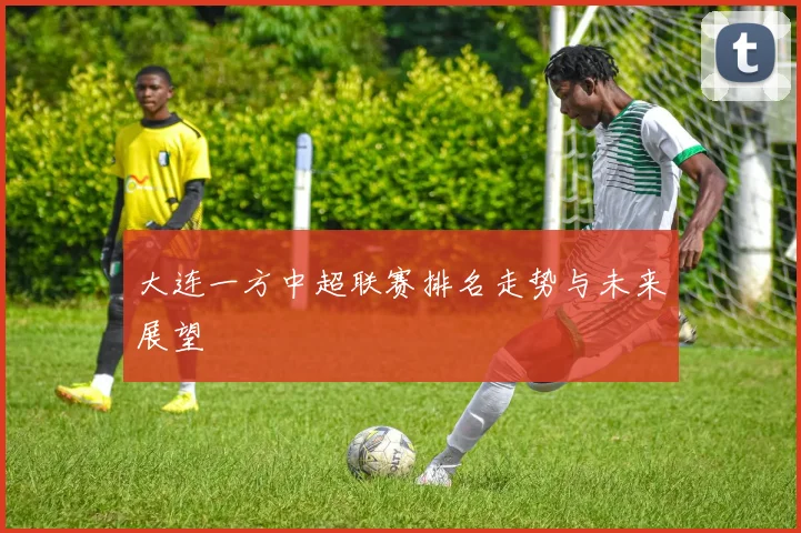大连一方中超联赛排名走势与未来展望