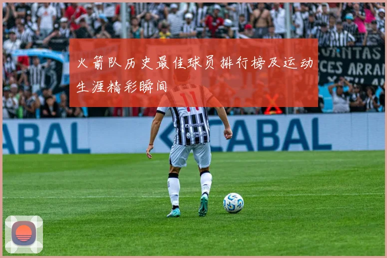 火箭队历史最佳球员排行榜及运动生涯精彩瞬间