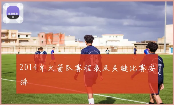 2014年火箭队赛程表及关键比赛安排