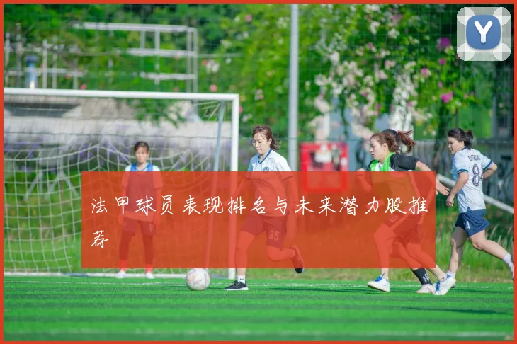 法甲球员表现排名与未来潜力股推荐