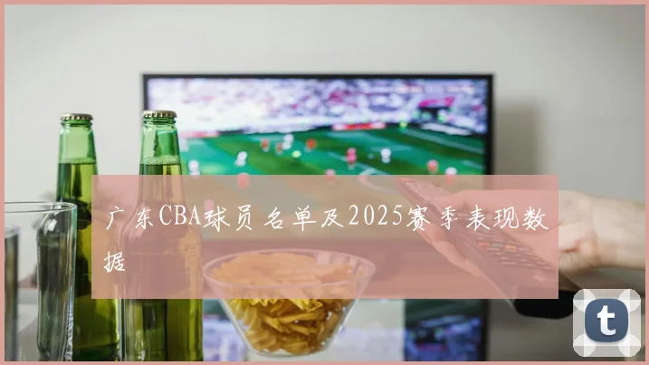 广东CBA球员名单及2025赛季表现数据
