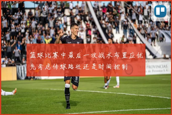 篮球比赛中最后一攻战术布置应优先考虑传球路径还是时间控制