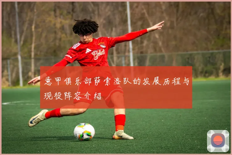 意甲俱乐部萨索洛队的发展历程与现役阵容介绍